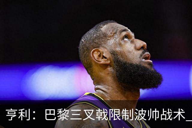 亨利：巴黎三叉戟限制波帅战术 根本不敢动他们