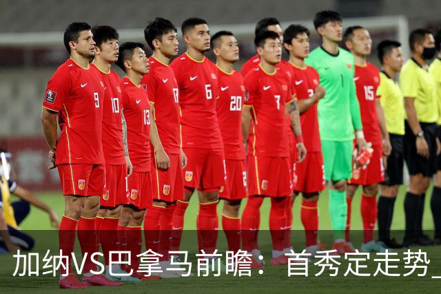 加纳VS巴拿马前瞻：首秀定走势 名帅5次征战世界杯 曼城8000万边锋冲击